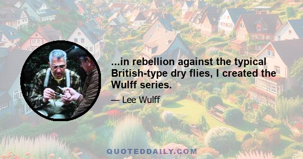 ...in rebellion against the typical British-type dry flies, I created the Wulff series.
