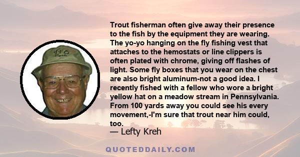 Trout fisherman often give away their presence to the fish by the equipment they are wearing. The yo-yo hanging on the fly fishing vest that attaches to the hemostats or line clippers is often plated with chrome, giving