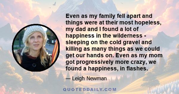 Even as my family fell apart and things were at their most hopeless, my dad and I found a lot of happiness in the wilderness - sleeping on the cold gravel and killing as many things as we could get our hands on. Even as