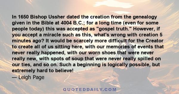 In 1650 Bishop Ussher dated the creation from the genealogy given in the Bible at 4004 B.C.; for a long time (even for some people today) this was accepted as gospel truth. However, if you accept a miracle such as this,