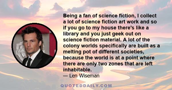 Being a fan of science fiction, I collect a lot of science fiction art work and so if you go to my house there's like a library and you just geek out on science fiction material. A lot of the colony worlds specifically
