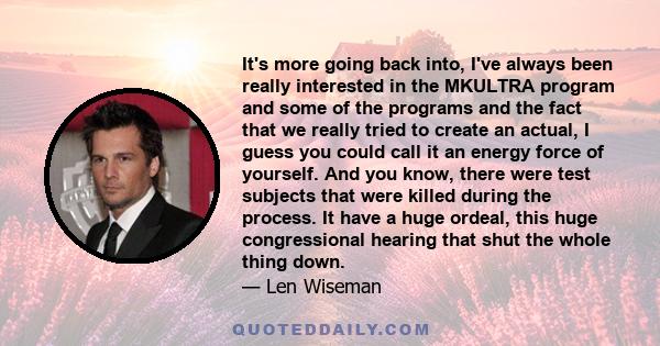 It's more going back into, I've always been really interested in the MKULTRA program and some of the programs and the fact that we really tried to create an actual, I guess you could call it an energy force of yourself.