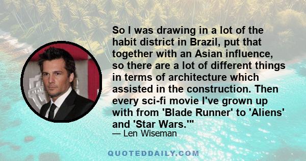 So I was drawing in a lot of the habit district in Brazil, put that together with an Asian influence, so there are a lot of different things in terms of architecture which assisted in the construction. Then every sci-fi
