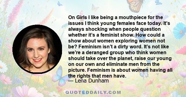 On Girls I like being a mouthpiece for the issues I think young females face today. It’s always shocking when people question whether it’s a feminist show. How could a show about women exploring women not be? Feminism