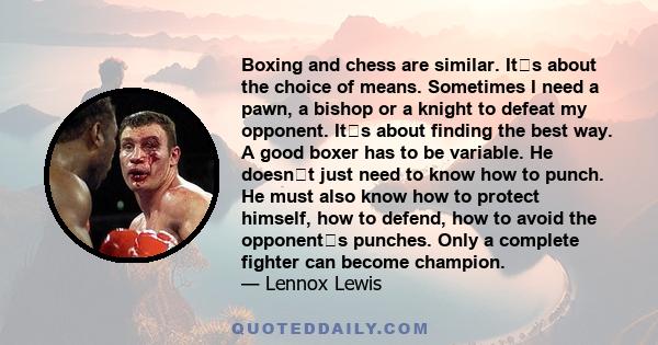Boxing and chess are similar. Its about the choice of means. Sometimes I need a pawn, a bishop or a knight to defeat my opponent. Its about finding the best way. A good boxer has to be variable. He doesnt just need