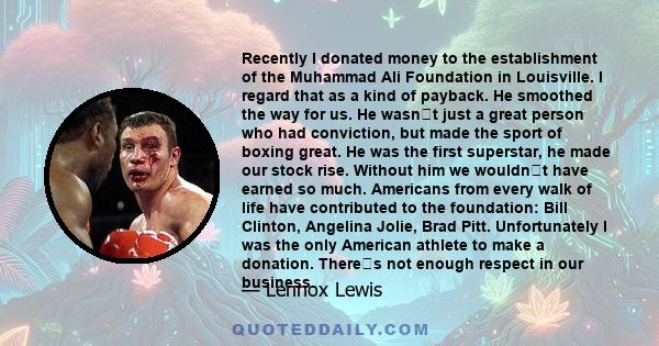 Recently I donated money to the establishment of the Muhammad Ali Foundation in Louisville. I regard that as a kind of payback. He smoothed the way for us. He wasnt just a great person who had conviction, but made the