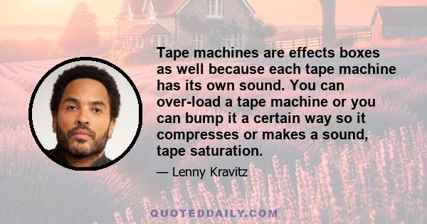 Tape machines are effects boxes as well because each tape machine has its own sound. You can over-load a tape machine or you can bump it a certain way so it compresses or makes a sound, tape saturation.