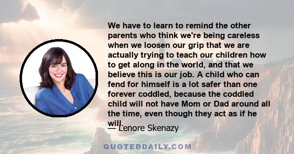 We have to learn to remind the other parents who think we're being careless when we loosen our grip that we are actually trying to teach our children how to get along in the world, and that we believe this is our job. A