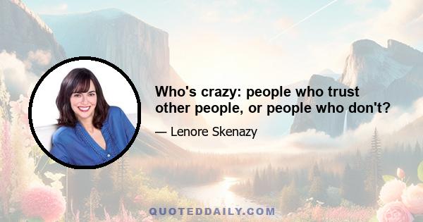 Who's crazy: people who trust other people, or people who don't?