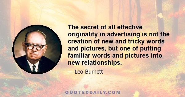 The secret of all effective originality in advertising is not the creation of new and tricky words and pictures, but one of putting familiar words and pictures into new relationships.