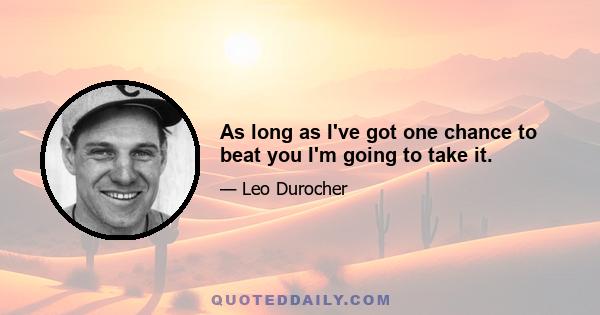 As long as I've got one chance to beat you I'm going to take it.