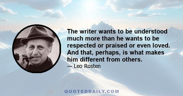 The writer wants to be understood much more than he wants to be respected or praised or even loved. And that, perhaps, is what makes him different from others.
