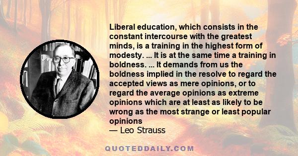 Liberal education, which consists in the constant intercourse with the greatest minds, is a training in the highest form of modesty. ... It is at the same time a training in boldness. ... It demands from us the boldness