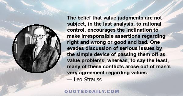 The belief that value judgments are not subject, in the last analysis, to rational control, encourages the inclination to make irresponsible assertions regarding right and wrong or good and bad. One evades discussion of