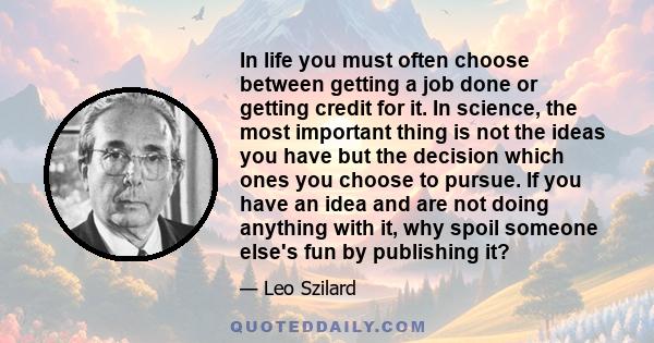 In life you must often choose between getting a job done or getting credit for it. In science, the most important thing is not the ideas you have but the decision which ones you choose to pursue. If you have an idea and