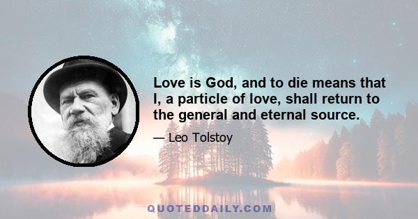 Love is God, and to die means that I, a particle of love, shall return to the general and eternal source.