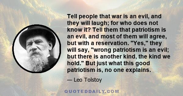 Tell people that war is an evil, and they will laugh; for who does not know it? Tell them that patriotism is an evil, and most of them will agree, but with a reservation. Yes, they will say, wrong patriotism is an evil;
