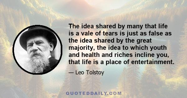 The idea shared by many that life is a vale of tears is just as false as the idea shared by the great majority, the idea to which youth and health and riches incline you, that life is a place of entertainment.