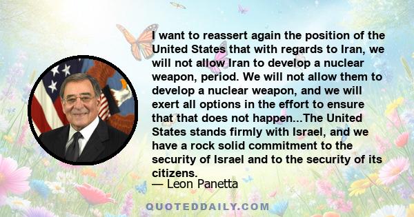 I want to reassert again the position of the United States that with regards to Iran, we will not allow Iran to develop a nuclear weapon, period. We will not allow them to develop a nuclear weapon, and we will exert all