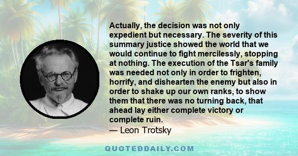 Actually, the decision was not only expedient but necessary. The severity of this summary justice showed the world that we would continue to fight mercilessly, stopping at nothing. The execution of the Tsar's family was