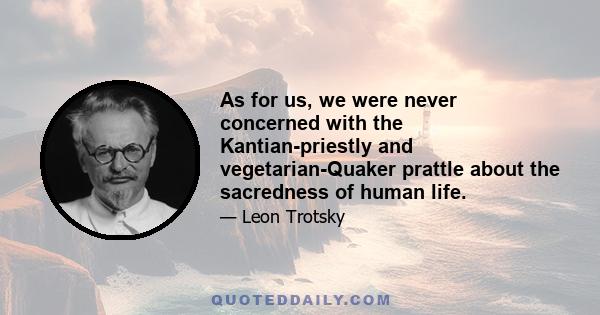 As for us, we were never concerned with the Kantian-priestly and vegetarian-Quaker prattle about the sacredness of human life. We were revolutionaries in opposition, and have remained revolutionaries in power. To make