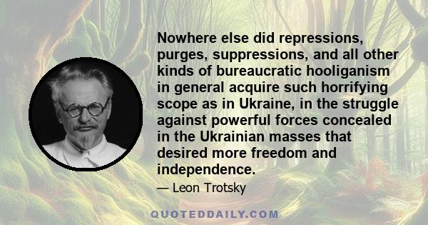 Nowhere else did repressions, purges, suppressions, and all other kinds of bureaucratic hooliganism in general acquire such horrifying scope as in Ukraine, in the struggle against powerful forces concealed in the