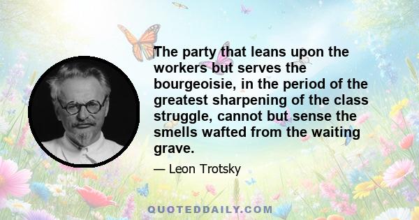 The party that leans upon the workers but serves the bourgeoisie, in the period of the greatest sharpening of the class struggle, cannot but sense the smells wafted from the waiting grave.
