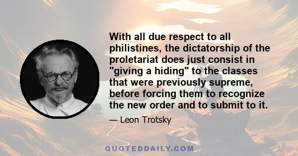 With all due respect to all philistines, the dictatorship of the proletariat does just consist in giving a hiding to the classes that were previously supreme, before forcing them to recognize the new order and to submit