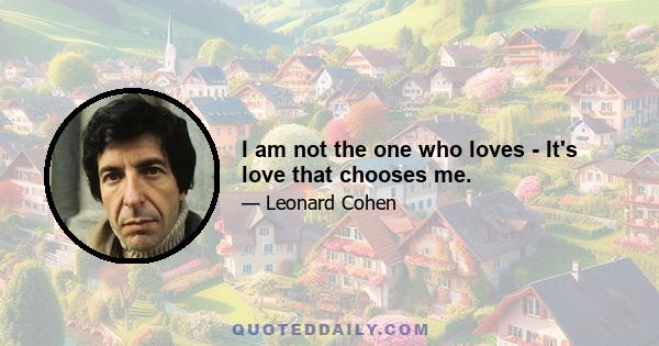 I am not the one who loves - It's love that chooses me.