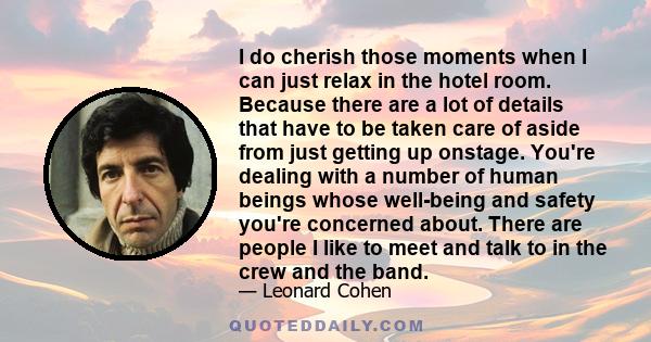 I do cherish those moments when I can just relax in the hotel room. Because there are a lot of details that have to be taken care of aside from just getting up onstage. You're dealing with a number of human beings whose