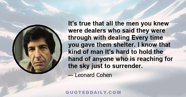 It's true that all the men you knew were dealers who said they were through with dealing Every time you gave them shelter. I know that kind of man It's hard to hold the hand of anyone who is reaching for the sky just to