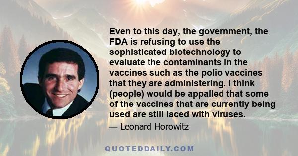 Even to this day, the government, the FDA is refusing to use the sophisticated biotechnology to evaluate the contaminants in the vaccines such as the polio vaccines that they are administering. I think (people) would be
