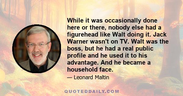 While it was occasionally done here or there, nobody else had a figurehead like Walt doing it. Jack Warner wasn't on TV. Walt was the boss, but he had a real public profile and he used it to his advantage. And he became