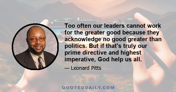 Too often our leaders cannot work for the greater good because they acknowledge no good greater than politics. But if that's truly our prime directive and highest imperative, God help us all.
