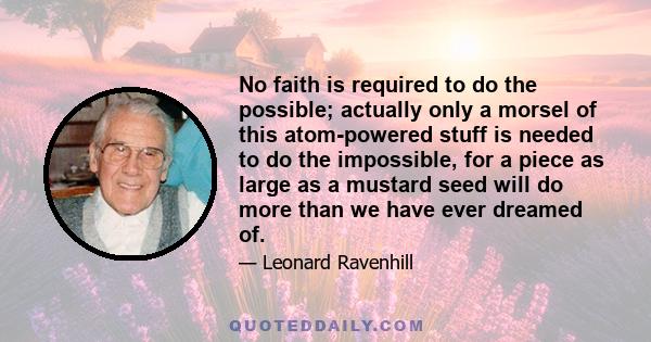 No faith is required to do the possible; actually only a morsel of this atom-powered stuff is needed to do the impossible, for a piece as large as a mustard seed will do more than we have ever dreamed of.