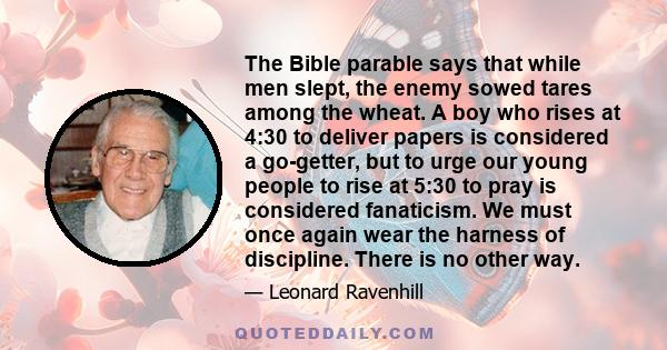 The Bible parable says that while men slept, the enemy sowed tares among the wheat. A boy who rises at 4:30 to deliver papers is considered a go-getter, but to urge our young people to rise at 5:30 to pray is considered