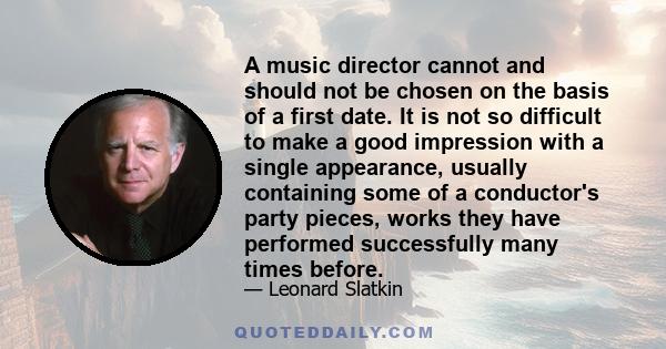 A music director cannot and should not be chosen on the basis of a first date. It is not so difficult to make a good impression with a single appearance, usually containing some of a conductor's party pieces, works they