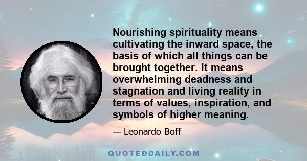 Nourishing spirituality means cultivating the inward space, the basis of which all things can be brought together. It means overwhelming deadness and stagnation and living reality in terms of values, inspiration, and