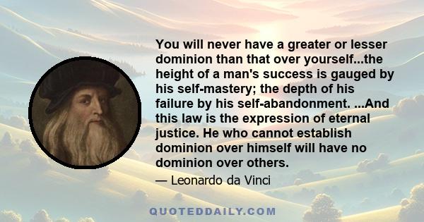 You will never have a greater or lesser dominion than that over yourself...the height of a man's success is gauged by his self-mastery; the depth of his failure by his self-abandonment. ...And this law is the expression