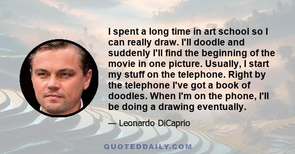 I spent a long time in art school so I can really draw. I'll doodle and suddenly I'll find the beginning of the movie in one picture. Usually, I start my stuff on the telephone. Right by the telephone I've got a book of