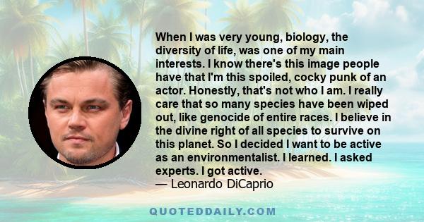 When I was very young, biology, the diversity of life, was one of my main interests. I know there's this image people have that I'm this spoiled, cocky punk of an actor. Honestly, that's not who I am. I really care that