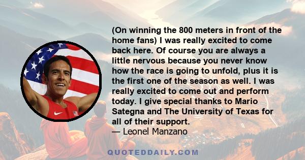 (On winning the 800 meters in front of the home fans) I was really excited to come back here. Of course you are always a little nervous because you never know how the race is going to unfold, plus it is the first one of