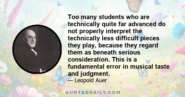 Too many students who are technically quite far advanced do not properly interpret the technically less difficult pieces they play, because they regard them as beneath serious consideration. This is a fundamental error