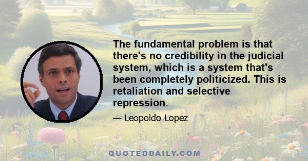 The fundamental problem is that there's no credibility in the judicial system, which is a system that's been completely politicized. This is retaliation and selective repression.