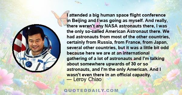 I attended a big human space flight conference in Beijing and I was going as myself. And really, there weren't any NASA astronauts there, I was the only so-called American Astronaut there. We had astronauts from most of