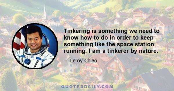 Tinkering is something we need to know how to do in order to keep something like the space station running. I am a tinkerer by nature.