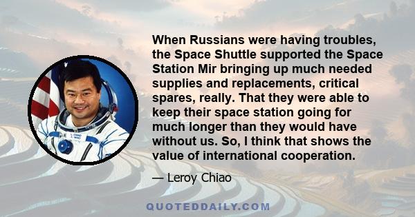 When Russians were having troubles, the Space Shuttle supported the Space Station Mir bringing up much needed supplies and replacements, critical spares, really. That they were able to keep their space station going for