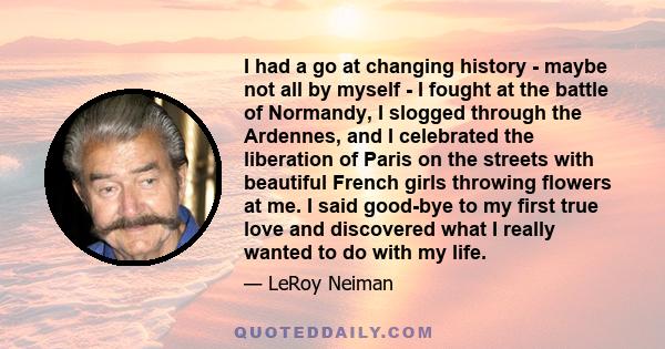 I had a go at changing history - maybe not all by myself - I fought at the battle of Normandy, I slogged through the Ardennes, and I celebrated the liberation of Paris on the streets with beautiful French girls throwing
