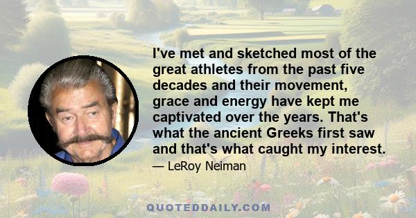 I've met and sketched most of the great athletes from the past five decades and their movement, grace and energy have kept me captivated over the years. That's what the ancient Greeks first saw and that's what caught my