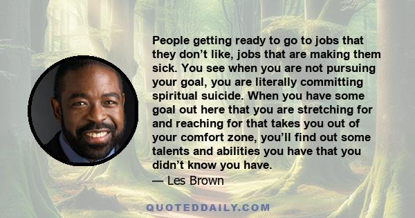 People getting ready to go to jobs that they don’t like, jobs that are making them sick. You see when you are not pursuing your goal, you are literally committing spiritual suicide. When you have some goal out here that